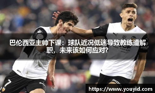 巴伦西亚主帅下课：球队近况低迷导致教练遭解职，未来该如何应对？