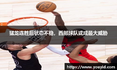 猛龙连胜后状态不稳，西部球队或成最大威胁