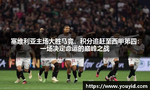塞维利亚主场大胜马竞，积分追赶至西甲第四：一场决定命运的巅峰之战