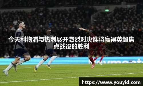 今天利物浦与热刺展开激烈对决谁将赢得英超焦点战役的胜利