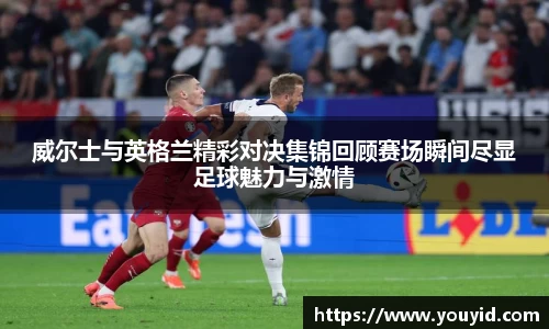 威尔士与英格兰精彩对决集锦回顾赛场瞬间尽显足球魅力与激情