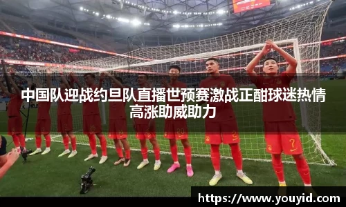 中国队迎战约旦队直播世预赛激战正酣球迷热情高涨助威助力