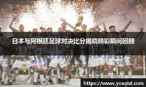日本与阿根廷足球对决比分揭晓精彩瞬间回顾