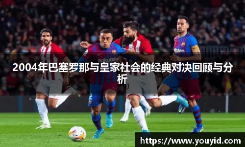 2004年巴塞罗那与皇家社会的经典对决回顾与分析