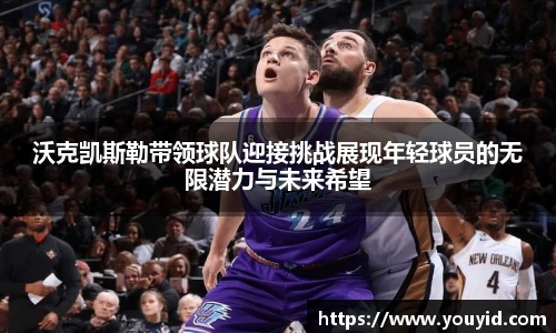 沃克凯斯勒带领球队迎接挑战展现年轻球员的无限潜力与未来希望