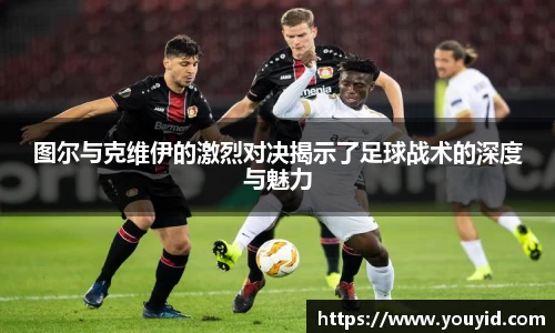 图尔与克维伊的激烈对决揭示了足球战术的深度与魅力