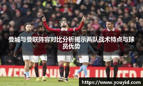 曼城与曼联阵容对比分析揭示两队战术特点与球员优势