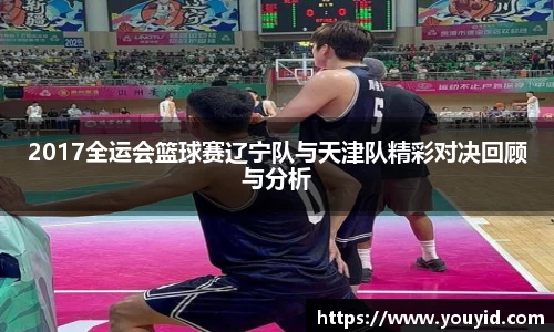2017全运会篮球赛辽宁队与天津队精彩对决回顾与分析