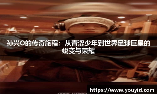 孙兴O的传奇旅程：从青涩少年到世界足球巨星的蜕变与荣耀