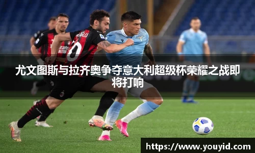 尤文图斯与拉齐奥争夺意大利超级杯荣耀之战即将打响