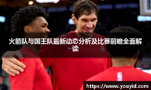 火箭队与国王队最新动态分析及比赛前瞻全面解读