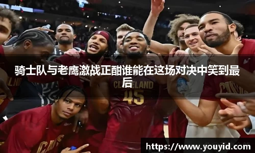 骑士队与老鹰激战正酣谁能在这场对决中笑到最后