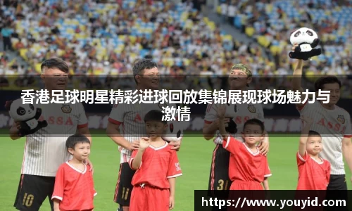 香港足球明星精彩进球回放集锦展现球场魅力与激情