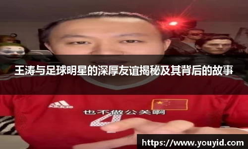 王涛与足球明星的深厚友谊揭秘及其背后的故事