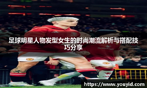 足球明星人物发型女生的时尚潮流解析与搭配技巧分享