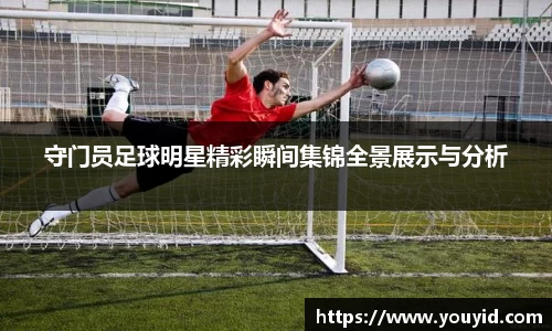 守门员足球明星精彩瞬间集锦全景展示与分析