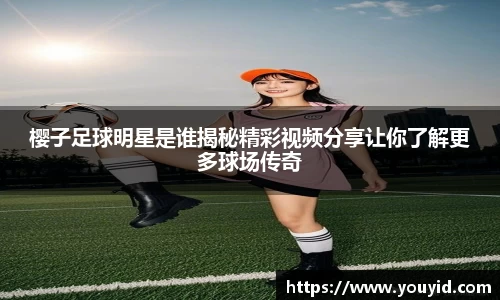 樱子足球明星是谁揭秘精彩视频分享让你了解更多球场传奇