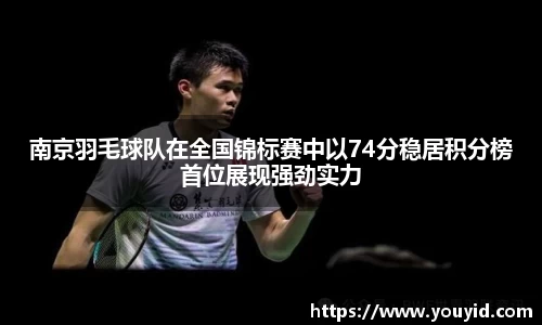南京羽毛球队在全国锦标赛中以74分稳居积分榜首位展现强劲实力
