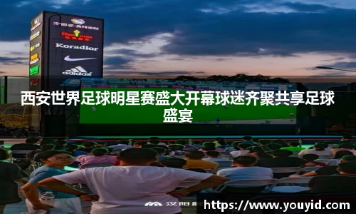 西安世界足球明星赛盛大开幕球迷齐聚共享足球盛宴
